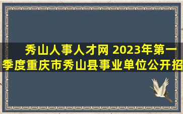秀山人事人才网 2023年第一季度重庆市秀山县事业单位公开招聘工作人员公告